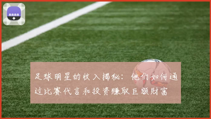 足球明星的收入揭秘：他们如何通过比赛代言和投资赚取巨额财富