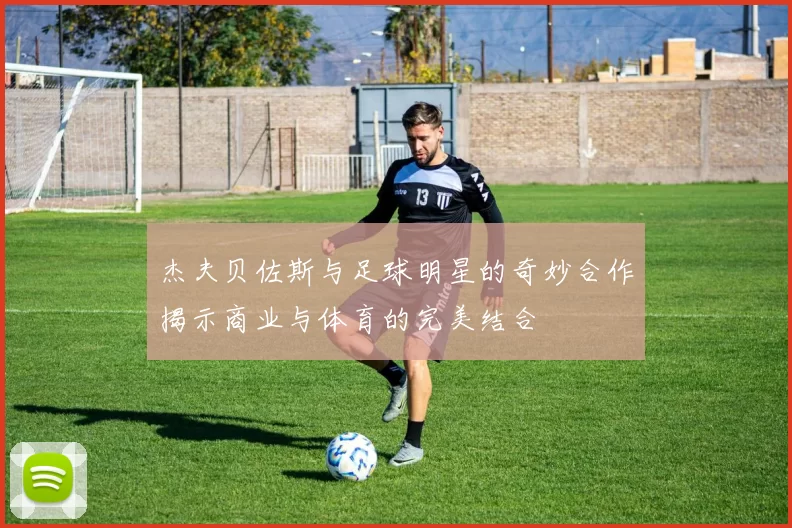 杰夫贝佐斯与足球明星的奇妙合作揭示商业与体育的完美结合