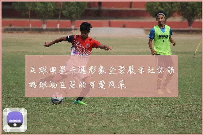 足球明星卡通形象全景展示让你领略球场巨星的可爱风采