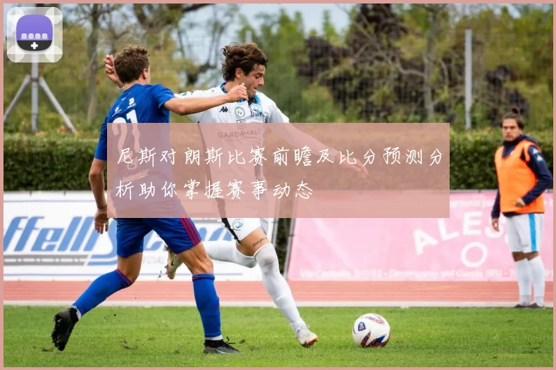 尼斯对朗斯比赛前瞻及比分预测分析助你掌握赛事动态