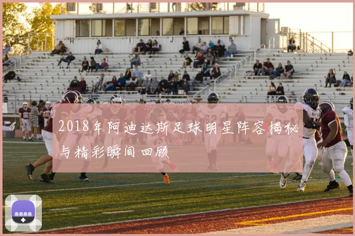 2018年阿迪达斯足球明星阵容揭秘与精彩瞬间回顾