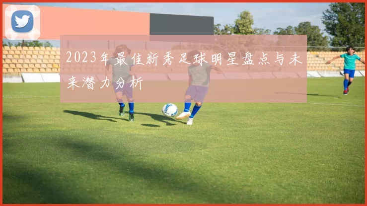 2023年最佳新秀足球明星盘点与未来潜力分析