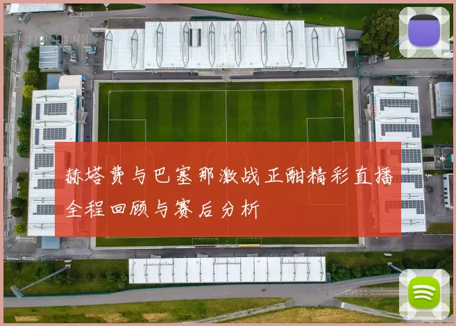 赫塔费与巴塞那激战正酣精彩直播全程回顾与赛后分析