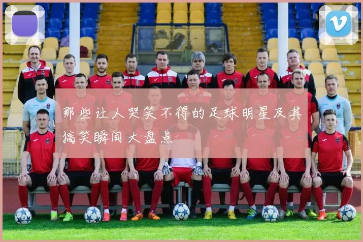 那些让人哭笑不得的足球明星及其搞笑瞬间大盘点
