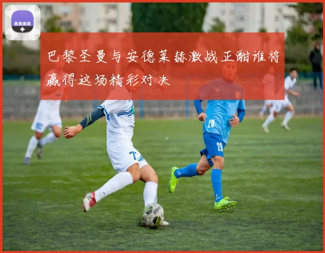 巴黎圣曼与安德莱赫激战正酣谁将赢得这场精彩对决