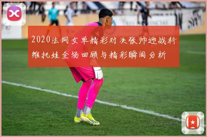 2020法网女单精彩对决张帅迎战科维托娃全场回顾与精彩瞬间分析
