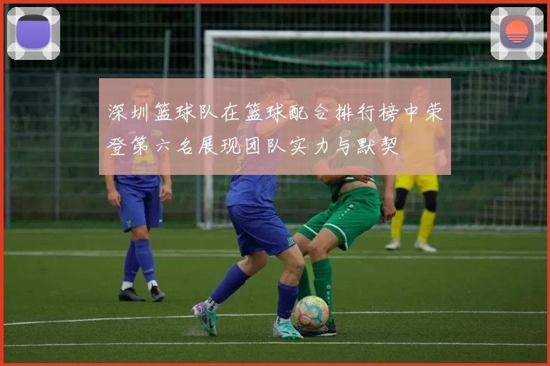 深圳篮球队在篮球配合排行榜中荣登第六名展现团队实力与默契