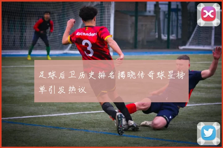 足球后卫历史排名揭晓传奇球星榜单引发热议