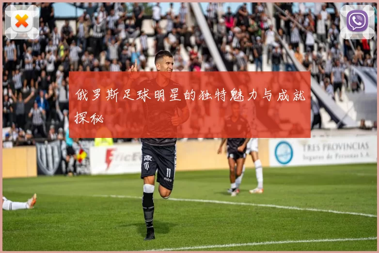 俄罗斯足球明星的独特魅力与成就探秘