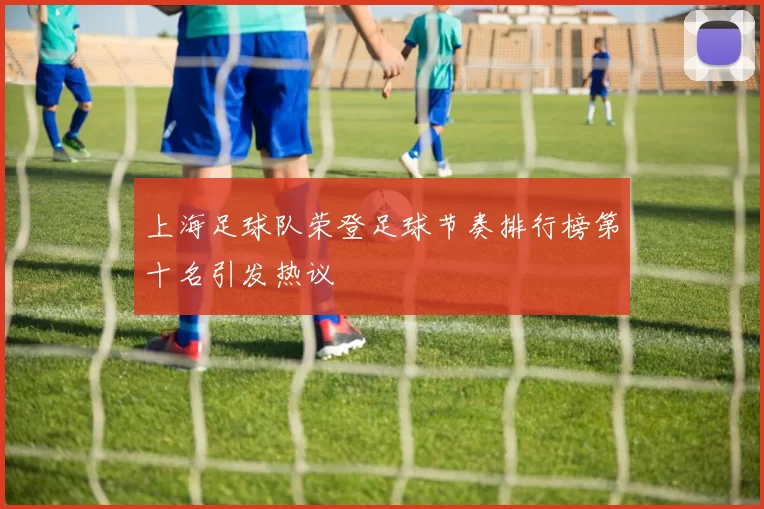 上海足球队荣登足球节奏排行榜第十名引发热议