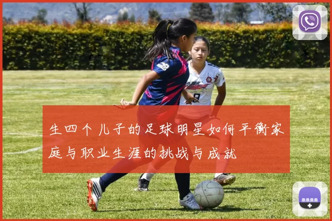 生四个儿子的足球明星如何平衡家庭与职业生涯的挑战与成就