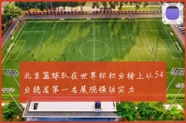 北京篮球队在世界杯积分榜上以54分稳居第一名展现强劲实力
