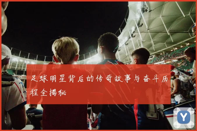 足球明星背后的传奇故事与奋斗历程全揭秘