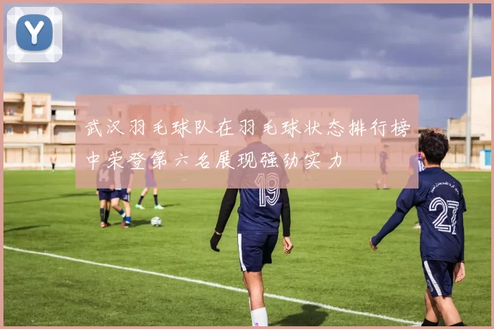 武汉羽毛球队在羽毛球状态排行榜中荣登第六名展现强劲实力