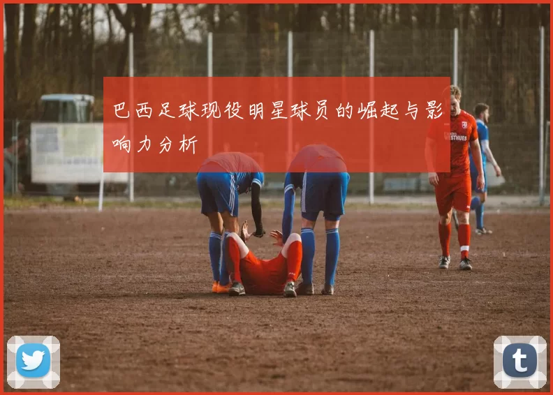 巴西足球现役明星球员的崛起与影响力分析