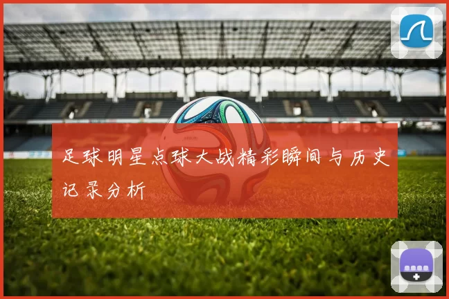 足球明星点球大战精彩瞬间与历史记录分析