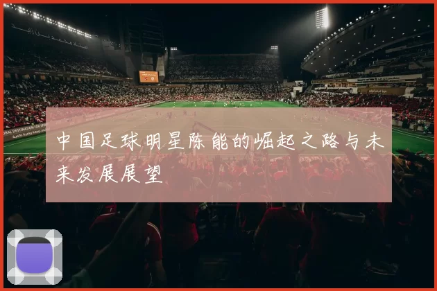 中国足球明星陈能的崛起之路与未来发展展望