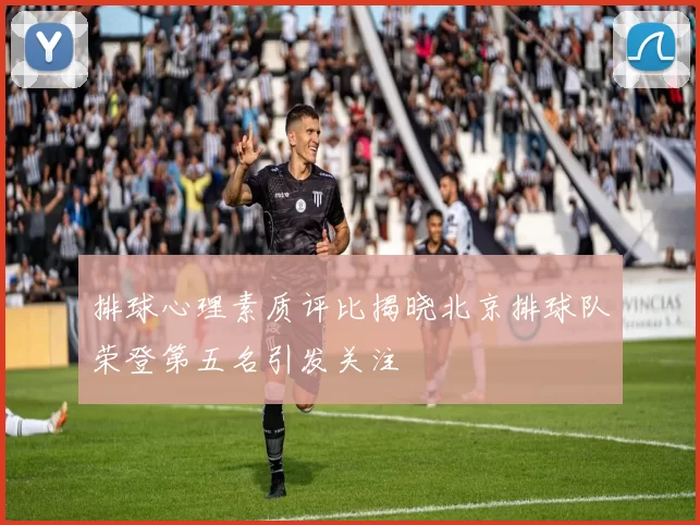 排球心理素质评比揭晓北京排球队荣登第五名引发关注
