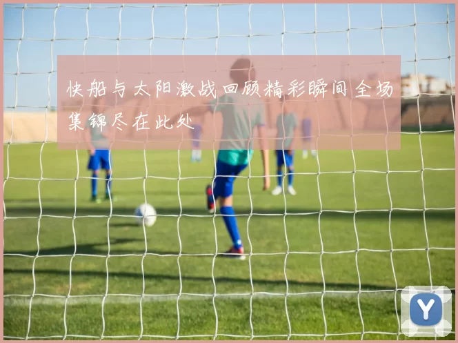 快船与太阳激战回顾精彩瞬间全场集锦尽在此处