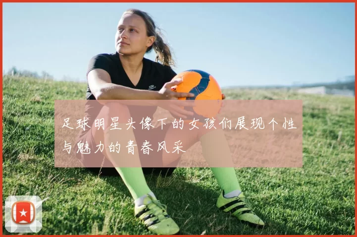 足球明星头像下的女孩们展现个性与魅力的青春风采