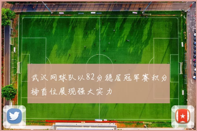 武汉网球队以82分稳居冠军赛积分榜首位展现强大实力