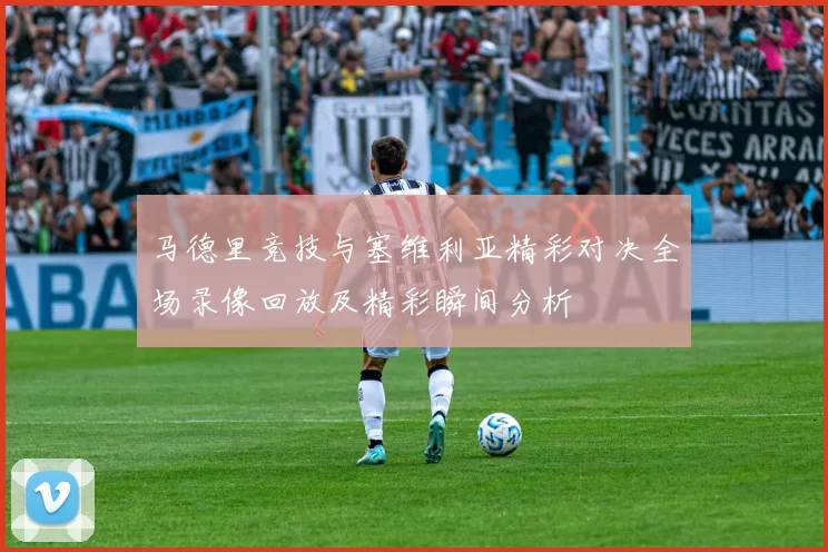 马德里竞技与塞维利亚精彩对决全场录像回放及精彩瞬间分析