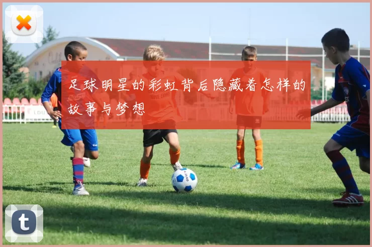 足球明星的彩虹背后隐藏着怎样的故事与梦想