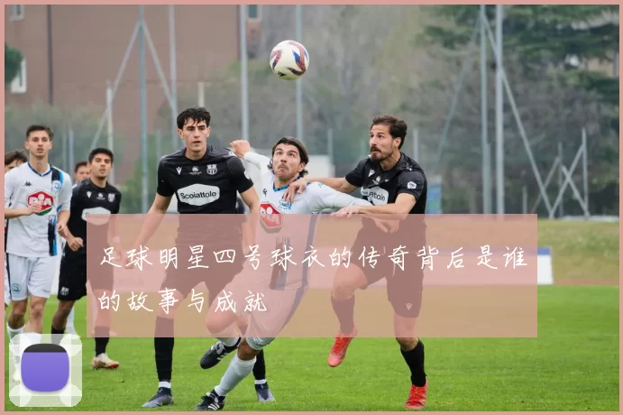 足球明星四号球衣的传奇背后是谁的故事与成就