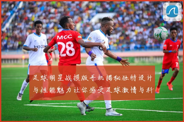 足球明星战损版手机揭秘独特设计与性能魅力让你感受足球激情与科技结合