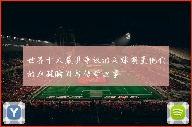 世界十大最具争议的足球明星他们的血腥瞬间与传奇故事