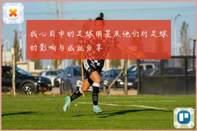 我心目中的足球明星及他们对足球的影响与成就分享