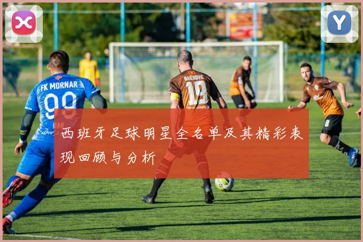 西班牙足球明星全名单及其精彩表现回顾与分析