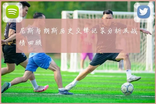 尼斯与朗斯历史交锋记录分析及战绩回顾