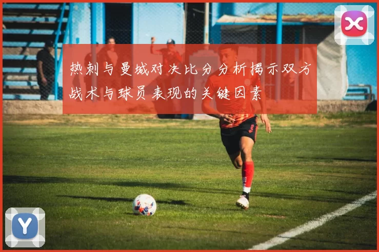 热刺与曼城对决比分分析揭示双方战术与球员表现的关键因素