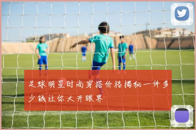 足球明星时尚穿搭价格揭秘一件多少钱让你大开眼界
