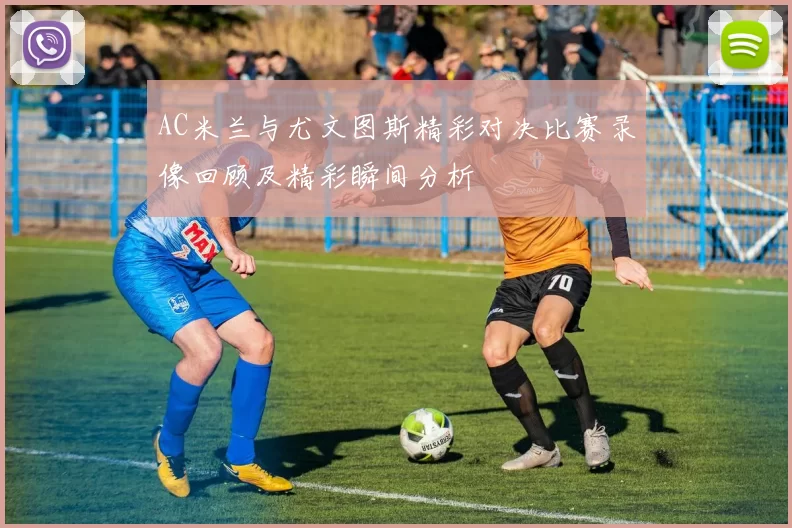 AC米兰与尤文图斯精彩对决比赛录像回顾及精彩瞬间分析