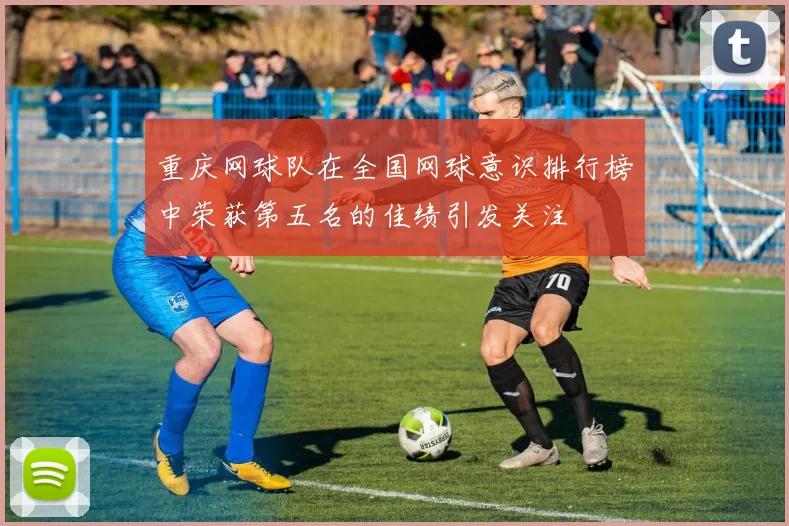 重庆网球队在全国网球意识排行榜中荣获第五名的佳绩引发关注