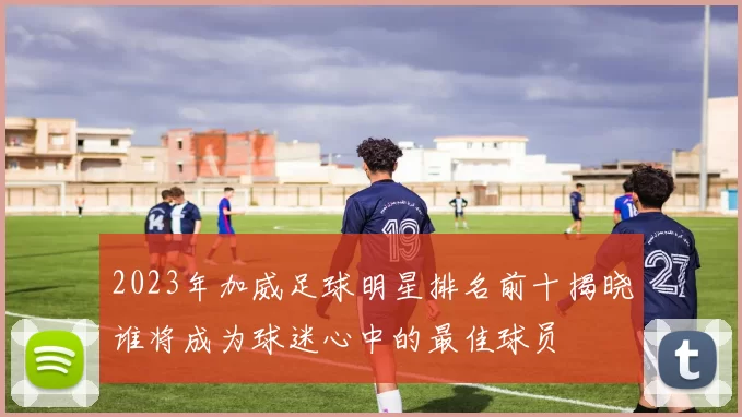 2023年加威足球明星排名前十揭晓谁将成为球迷心中的最佳球员