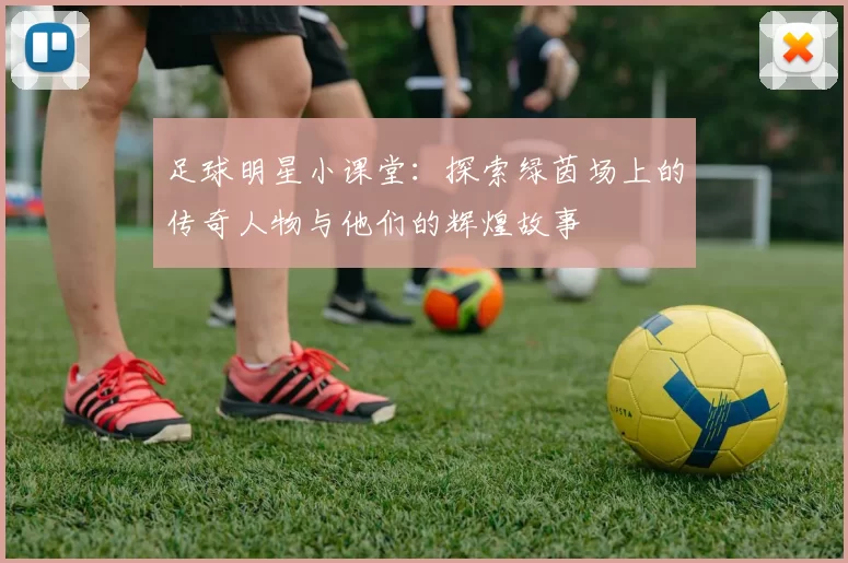 足球明星小课堂：探索绿茵场上的传奇人物与他们的辉煌故事