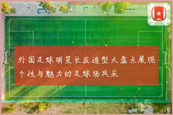 外国足球明星长发造型大盘点展现个性与魅力的足球场风采
