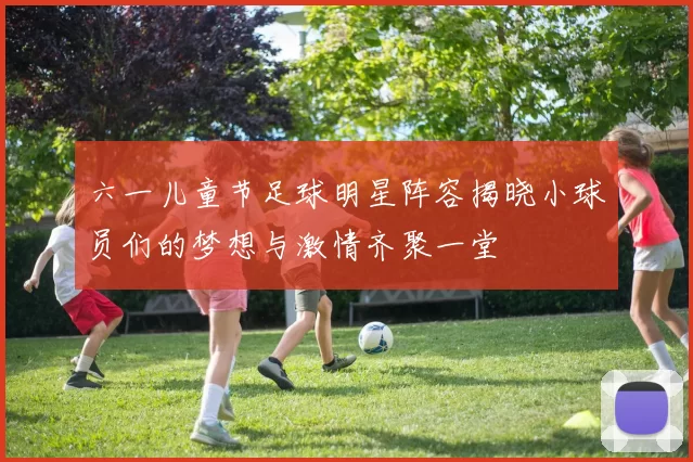 六一儿童节足球明星阵容揭晓小球员们的梦想与激情齐聚一堂
