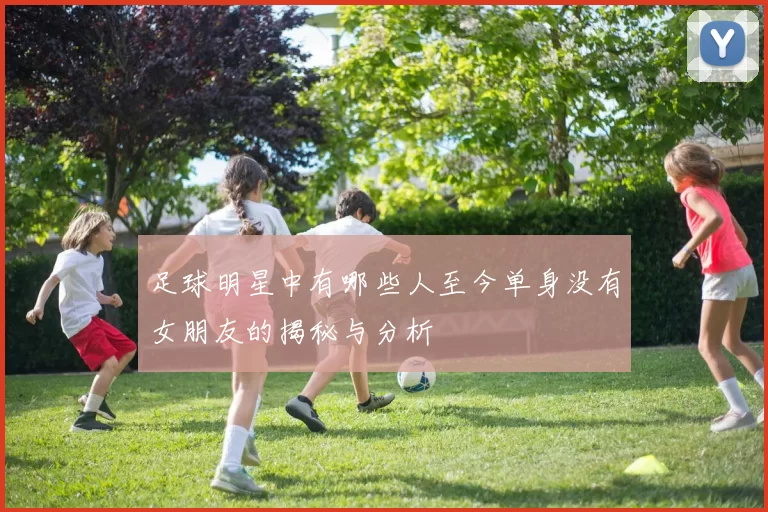 足球明星中有哪些人至今单身没有女朋友的揭秘与分析