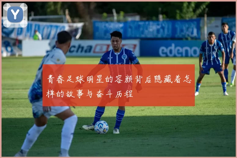 青春足球明星的容颜背后隐藏着怎样的故事与奋斗历程