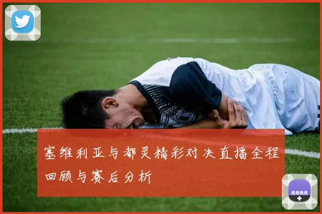 塞维利亚与都灵精彩对决直播全程回顾与赛后分析