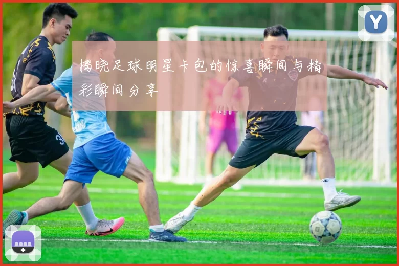 揭晓足球明星卡包的惊喜瞬间与精彩瞬间分享