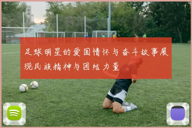 足球明星的爱国情怀与奋斗故事展现民族精神与团结力量
