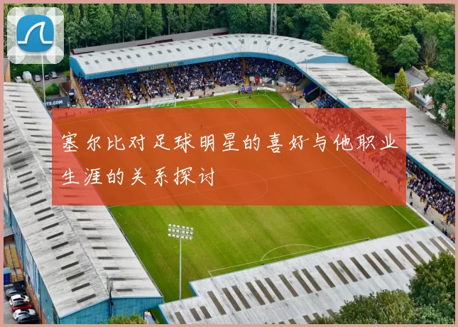 塞尔比对足球明星的喜好与他职业生涯的关系探讨