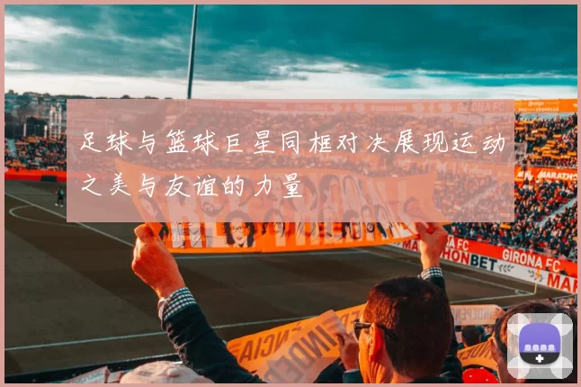 足球与篮球巨星同框对决展现运动之美与友谊的力量
