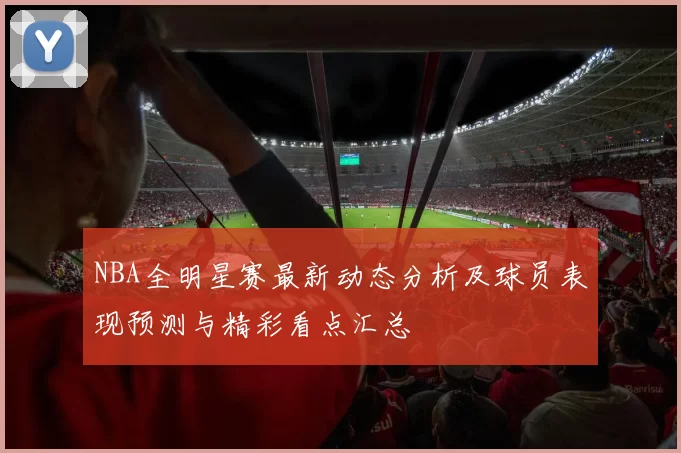 NBA全明星赛最新动态分析及球员表现预测与精彩看点汇总