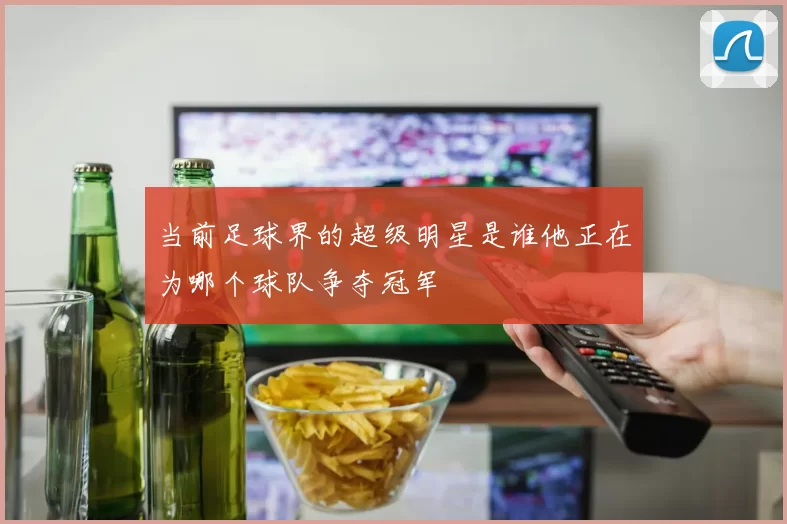 当前足球界的超级明星是谁他正在为哪个球队争夺冠军